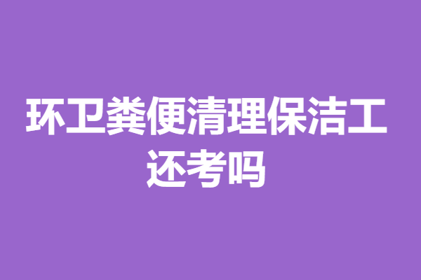 环卫粪便清理保洁工可以考什么证呢 还考吗